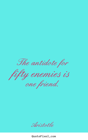 Friendship sayings - The antidote for fifty enemies is one friend.