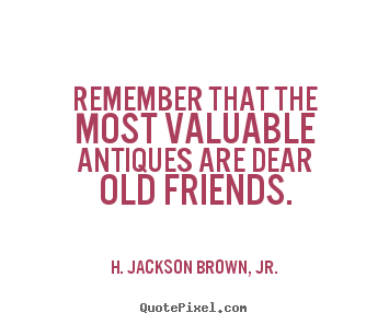 Remember that the most valuable antiques are dear old friends. H. Jackson Brown, Jr. famous friendship quote