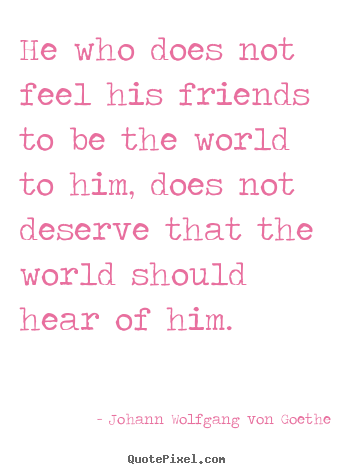 Friendship quotes - He who does not feel his friends to be the world to him,..