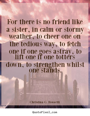 Friendship quote - For there is no friend like a sister, in calm..