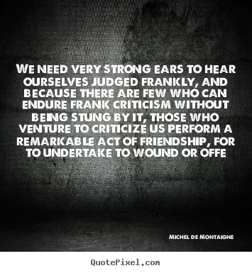 Quotes about friendship - We need very strong ears to hear ourselves judged frankly,..