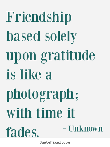 Friendship based solely upon gratitude is like a photograph; with time.. Unknown famous friendship quotes