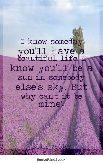I know someday you'll have a beautiful life... Eddie Vedder good friendship quotes