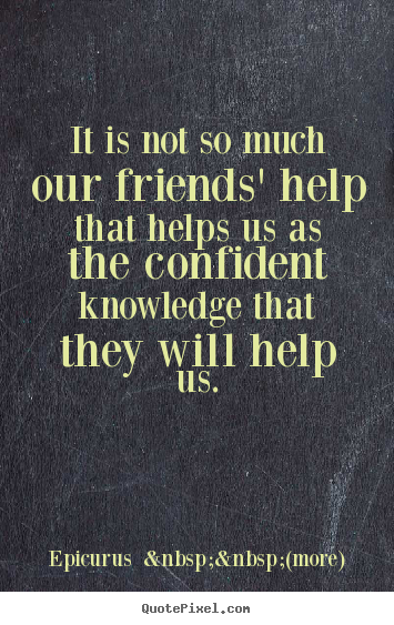 Quotes about friendship - It is not so much our friends' help that helps us as the..