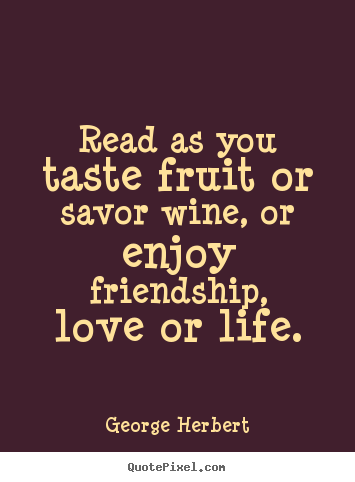 Design your own poster quotes about friendship - Read as you taste fruit or savor wine, or enjoy friendship,..