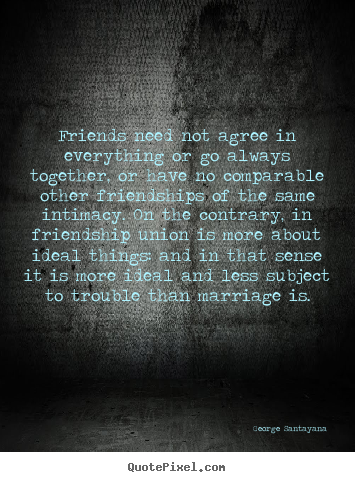 Friendship quotes - Friends need not agree in everything or go always together,..