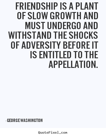 George Washington image quotes - Friendship is a plant of slow growth and must undergo and withstand.. - Friendship quotes