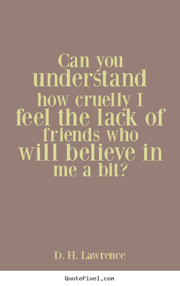 D. H. Lawrence picture quotes - Can you understand how cruelly i feel the lack of friends who will.. - Friendship quotes