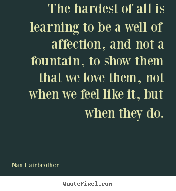 Quote about friendship - The hardest of all is learning to be a well of affection,..