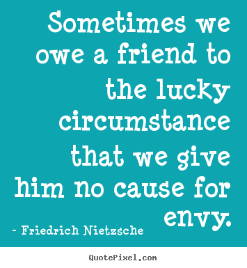 Sometimes we owe a friend to the lucky circumstance that we.. Friedrich Nietzsche greatest friendship quotes