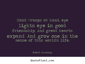 Friendship quotes - Hand grasps at hand, eye lights eye in good friendship, and great hearts..