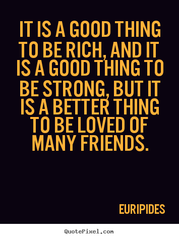Friendship quote - It is a good thing to be rich, and it is a good..