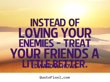 Edward W. Howe picture quotes - Instead of loving your enemies - treat your friends a little better. - Friendship quote