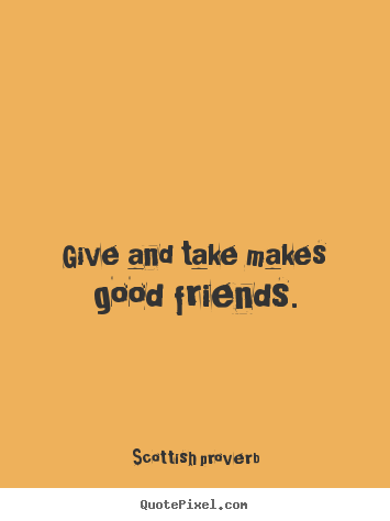 Friendship quote - Give and take makes good friends.