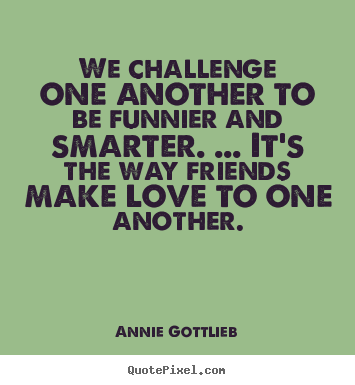 Annie Gottlieb poster quote - We challenge one another to be funnier and.. - Friendship quote