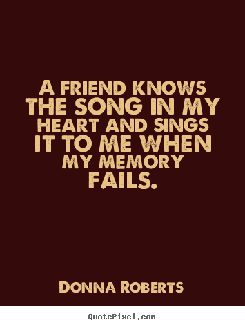 A friend knows the song in my heart and sings it to me when.. Donna Roberts best friendship quotes