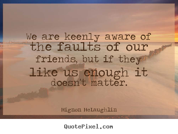 We are keenly aware of the faults of our friends, but if they like us.. Mignon McLaughlin top friendship sayings