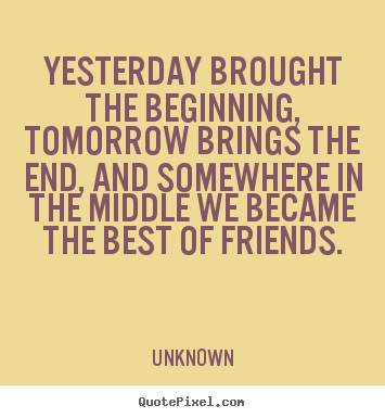 Create graphic picture quotes about friendship - Yesterday brought the beginning, tomorrow brings the end, and..