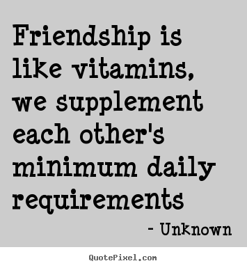 Friendship is like vitamins, we supplement each other's minimum daily.. Unknown best friendship quotes