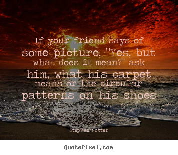 Create picture quotes about friendship - If your friend says of some picture, "yes, but what does it mean?"..