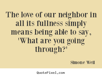 Friendship quotes - The love of our neighbor in all its fullness simply means being..
