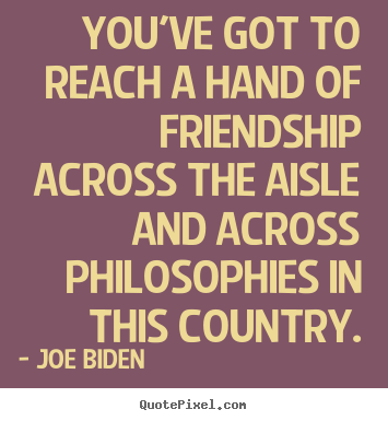 Joe Biden picture quotes - You've got to reach a hand of friendship across the.. - Friendship quote