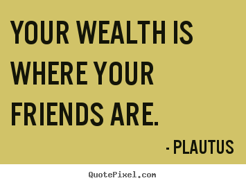Your wealth is where your friends are. Plautus  friendship quotes