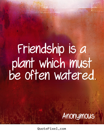Friendship is a plant which must be often.. Anonymous greatest friendship sayings