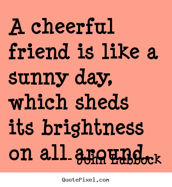 Design your own picture quote about friendship - A cheerful friend is like a sunny day, which sheds its brightness..