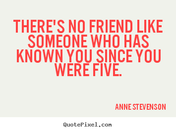 There's no friend like someone who has known you since.. Anne Stevenson greatest friendship quotes