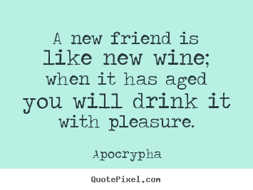 Quote about friendship - A new friend is like new wine; when it has aged you will drink it..