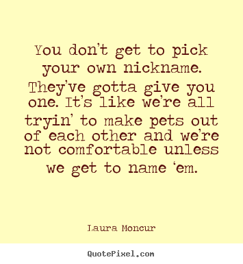 Laura Moncur pictures sayings - You don’t get to pick your own nickname. they’ve.. - Friendship quote