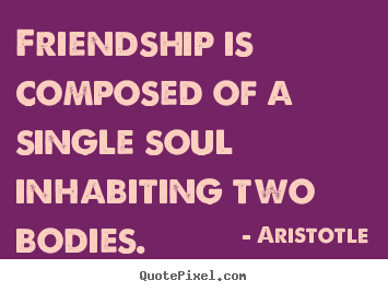 Quotes about friendship - Friendship is composed of a single soul inhabiting two..