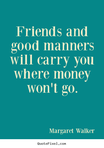 Friends and good manners will carry you where money won't.. Margaret Walker  friendship quotes
