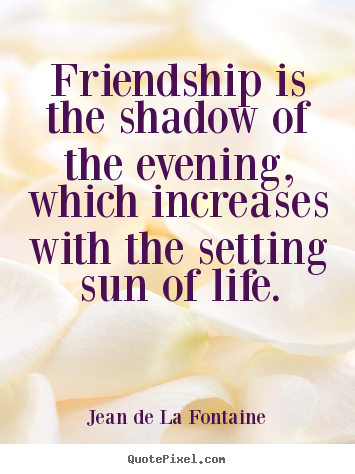 Friendship is the shadow of the evening, which increases with the setting.. Jean De La Fontaine greatest friendship quotes