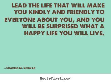 Lead the life that will make you kindly and.. Charles M. Schwab famous friendship quotes