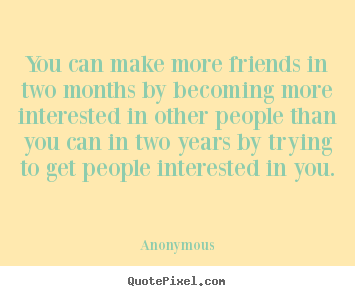 You can make more friends in two months by becoming more interested.. Anonymous  friendship quote
