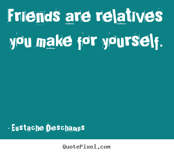Design custom picture quotes about friendship - Friends are relatives you make for yourself.