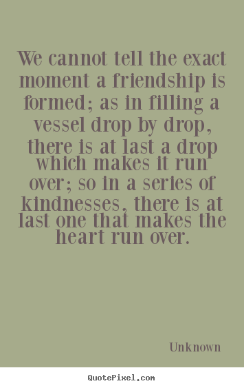 Quotes about friendship - We cannot tell the exact moment a friendship is formed; as in..