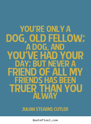 Julian Stearns Cutler picture quotes - You're only a dog, old fellow; a dog, and you've had.. - Friendship quotes