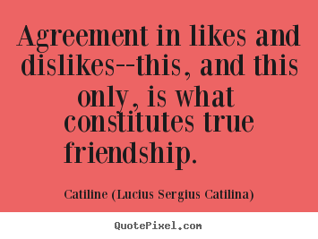 Quotes about friendship - Agreement in likes and dislikes--this, and this only, is..