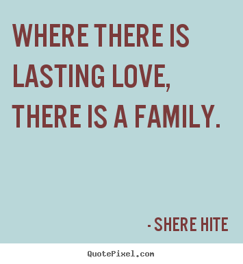 Where there is lasting love, there is a family. Shere Hite  friendship quotes