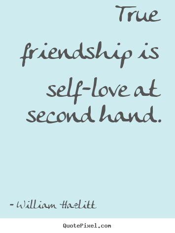 True friendship is self-love at second hand. William Hazlitt  friendship quotes