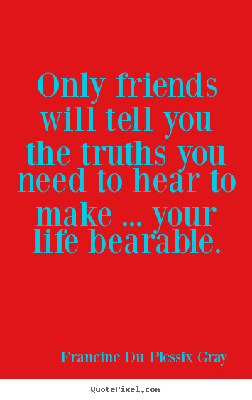 Create custom picture quotes about friendship - Only friends will tell you the truths you need to hear to make ... your..