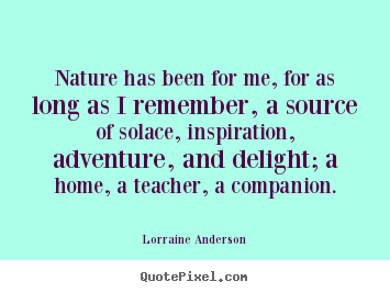 Lorraine Anderson picture quotes - Nature has been for me, for as long as i remember, a source of solace,.. - Friendship sayings