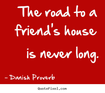 Friendship quotes - The road to a friend's house is never long.