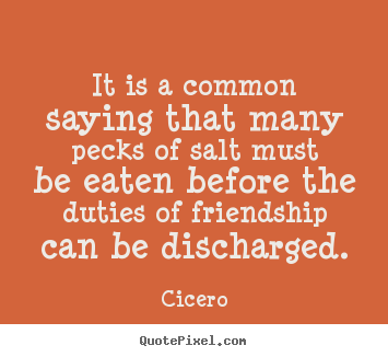 Friendship quotes - It is a common saying that many pecks of salt must be eaten before..