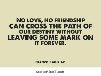 Francois Muriac picture quotes - No love, no friendship can cross the path of our destiny.. - Friendship sayings