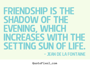 Quotes about friendship - Friendship is the shadow of the evening, which increases with the setting..