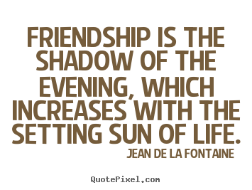 Friendship is the shadow of the evening, which increases with.. Jean De La Fontaine popular friendship quotes
